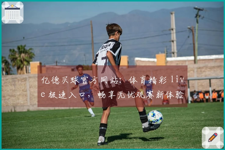 亿德买球官方网站：体育精彩 live 极速入口，畅享无忧观赛新体验