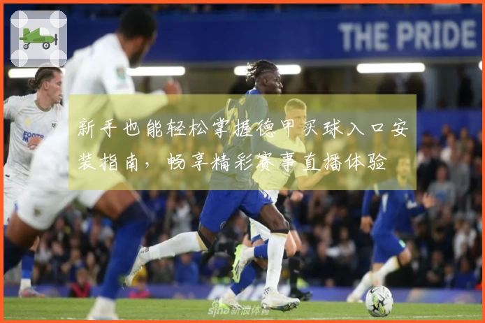 新手也能轻松掌握德甲买球入口安装指南，畅享精彩赛事直播体验