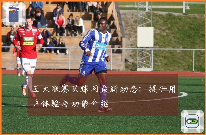 五大联赛买球网最新动态：提升用户体验与功能介绍