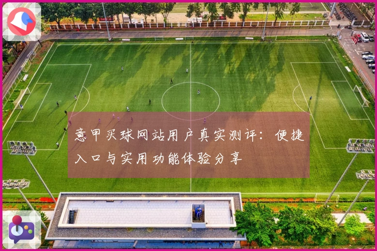 意甲买球网站用户真实测评：便捷入口与实用功能体验分享