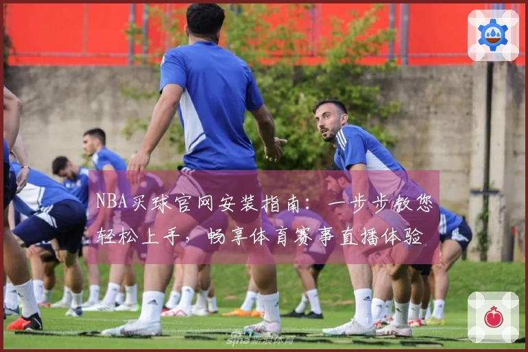 NBA买球官网安装指南：一步步教您轻松上手，畅享体育赛事直播体验