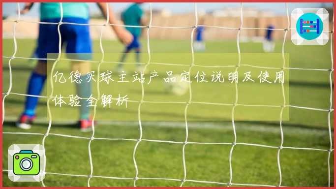 亿德买球主站产品定位说明及使用体验全解析
