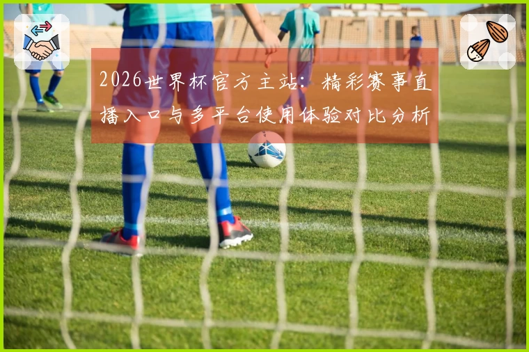 2026世界杯官方主站：精彩赛事直播入口与多平台使用体验对比分析