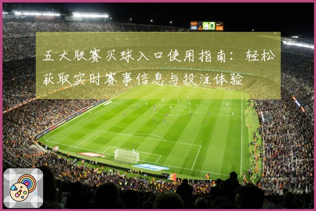 五大联赛买球入口使用指南：轻松获取实时赛事信息与投注体验