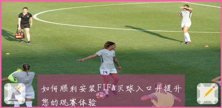 如何顺利安装FIFA买球入口并提升您的观赛体验
