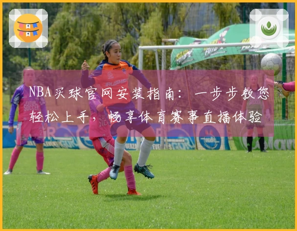 NBA买球官网安装指南：一步步教您轻松上手，畅享体育赛事直播体验